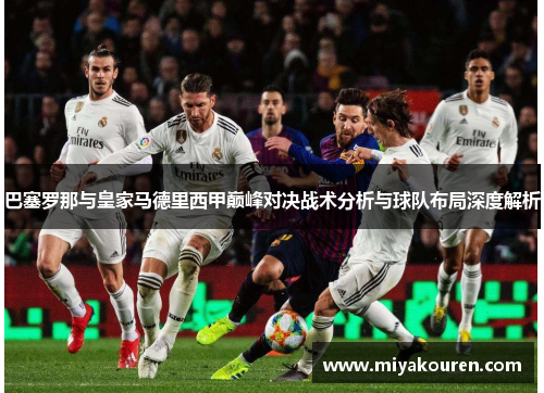 巴塞罗那与皇家马德里西甲巅峰对决战术分析与球队布局深度解析 巴塞罗那与皇家马德里西甲巅峰对决战术分析与球队布局深度解析